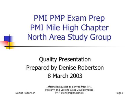 Denise Robertson Information quoted or derived from PMI, Mulcahy, and Looking Glass Development's PMP exam prep materialsPage 1 PMI PMP Exam Prep PMI Mile.