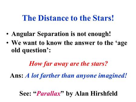 Angular Separation is not enough! We want to know the answer to the ‘age old question’: How far away are the stars? Ans: A lot farther than anyone imagined!