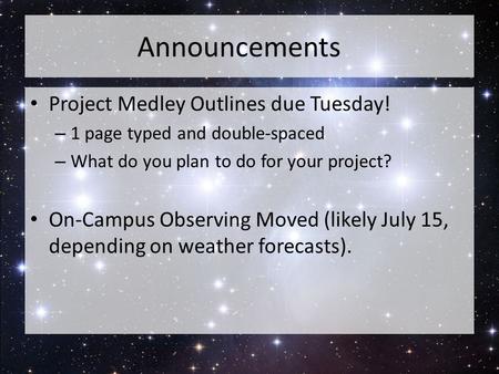 Announcements Project Medley Outlines due Tuesday! – 1 page typed and double-spaced – What do you plan to do for your project? On-Campus Observing Moved.