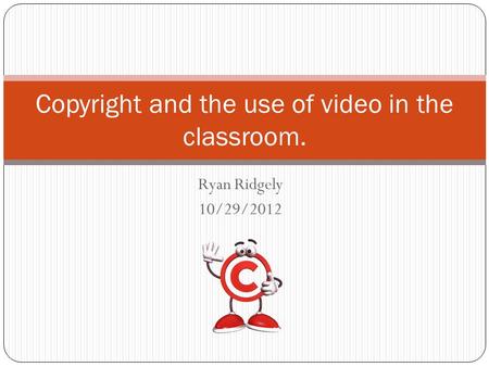 Ryan Ridgely 10/29/2012 Copyright and the use of video in the classroom.