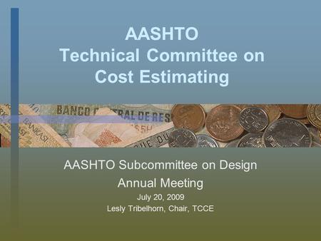 AASHTO Technical Committee on Cost Estimating AASHTO Subcommittee on Design Annual Meeting July 20, 2009 Lesly Tribelhorn, Chair, TCCE.