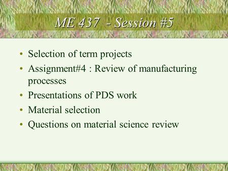 ME 437 - Session #5 Selection of term projects Assignment#4 : Review of manufacturing processes Presentations of PDS work Material selection Questions.