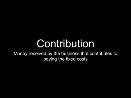 Contribution Money received by the business that contributes to paying the fixed costs.