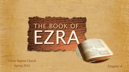 Christ Baptist Church Spring 2015 Chapter 4. Ezra – Overview 13 …..for the people shouted with a great shout, and the sound was heard far away. Chapter.
