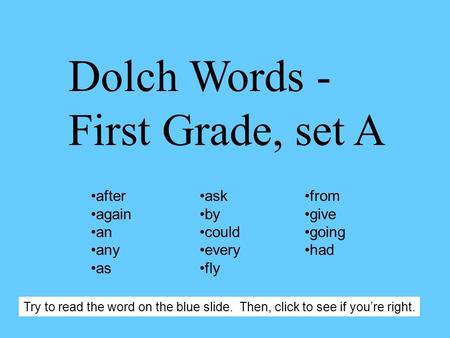 Dolch Words - First Grade, set A after again an any as ask by could every fly from give going had Try to read the word on the blue slide. Then, click.