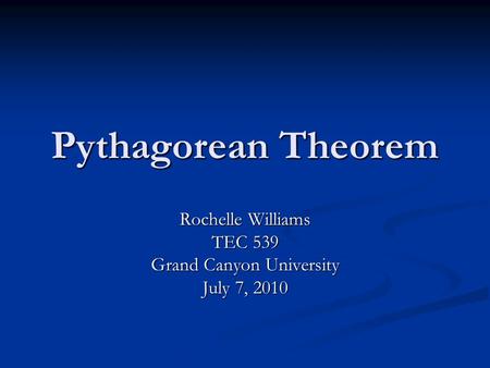 Pythagorean Theorem Rochelle Williams TEC 539 Grand Canyon University July 7, 2010.