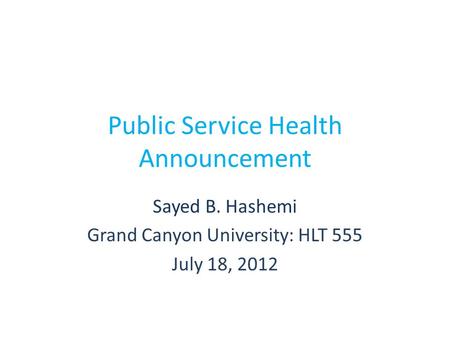 Public Service Health Announcement Sayed B. Hashemi Grand Canyon University: HLT 555 July 18, 2012.
