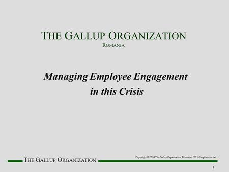T HE G ALLUP O RGANIZATION 1 Managing Employee Engagement in this Crisis Copyright © 2009 The Gallup Organization, Princeton, NJ. All rights reserved.