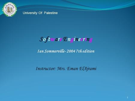 1 Software Engineering Ian Sommerville- 2004 7th edition Instructor: Mrs. Eman ElAjrami University Of Palestine.