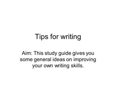 Tips for writing Aim: This study guide gives you some general ideas on improving your own writing skills.