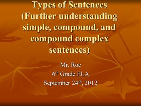 Types of Sentences (Further understanding simple, compound, and compound complex sentences) Mr. Roe 6 th Grade ELA September 24 th, 2012.