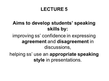 LECTURE 5 Aims to develop students’ speaking skills by: improving ss’ confidence in expressing agreement and disagreement in discussions, helping ss’ use.