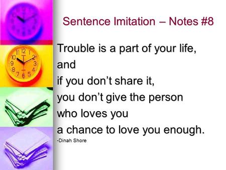Sentence Imitation – Notes #8 Trouble is a part of your life, and if you don’t share it, you don’t give the person who loves you a chance to love you enough.