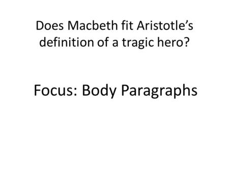 Does Macbeth fit Aristotle’s definition of a tragic hero? Focus: Body Paragraphs.