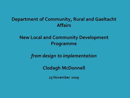Department of Community, Rural and Gaeltacht Affairs New Local and Community Development Programme from design to implementation Clodagh McDonnell 25 November.