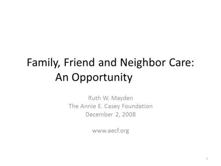 Family, Friend and Neighbor Care: An Opportunity Ruth W. Mayden The Annie E. Casey Foundation December 2, 2008 www.aecf.org 1.