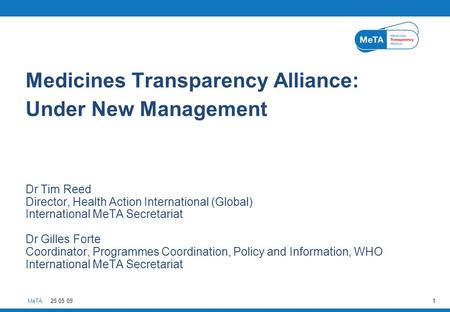 MeTA25 05 091 Medicines Transparency Alliance: Under New Management Dr Tim Reed Director, Health Action International (Global) International MeTA Secretariat.
