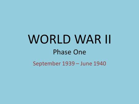 WORLD WAR II Phase One September 1939 – June 1940.