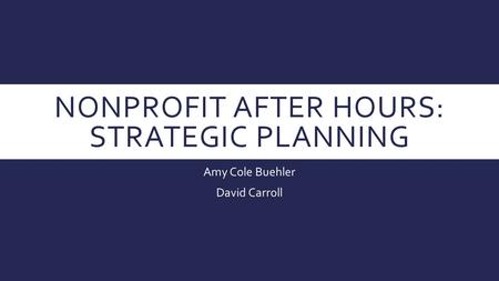 NONPROFIT AFTER HOURS: STRATEGIC PLANNING Amy Cole Buehler David Carroll.