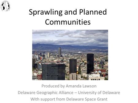 Sprawling and Planned Communities Produced by Amanda Lawson Delaware Geographic Alliance – University of Delaware With support from Delaware Space Grant.