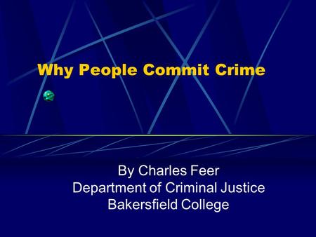 Why People Commit Crime By Charles Feer Department of Criminal Justice Bakersfield College.