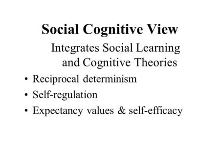 Social Cognitive View Integrates Social Learning and Cognitive Theories Reciprocal determinism Self-regulation Expectancy values & self-efficacy.
