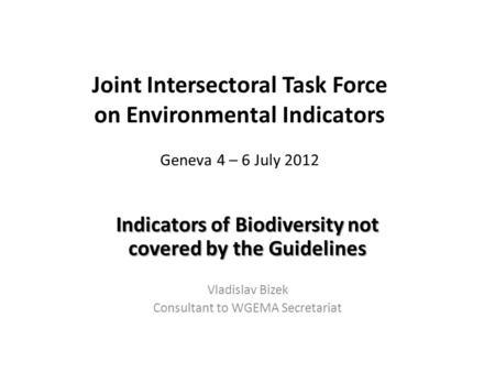 Joint Intersectoral Task Force on Environmental Indicators Geneva 4 – 6 July 2012 Indicators of Biodiversity not covered by the Guidelines Vladislav Bizek.