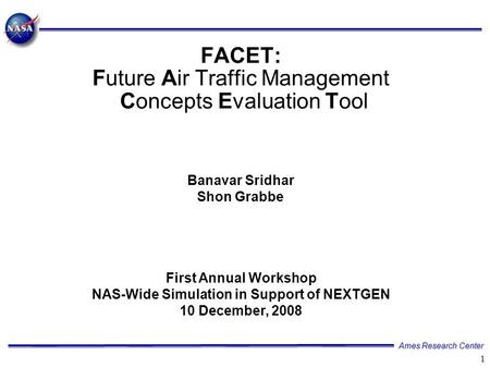 Ames Research Center 1 FACET: Future Air Traffic Management Concepts Evaluation Tool Banavar Sridhar Shon Grabbe First Annual Workshop NAS-Wide Simulation.