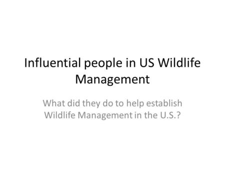 Influential people in US Wildlife Management What did they do to help establish Wildlife Management in the U.S.?