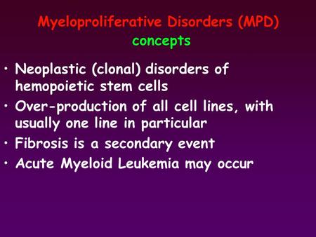 Myeloproliferative Disorders (MPD) concepts Neoplastic (clonal) disorders of hemopoietic stem cells Over-production of all cell lines, with usually one.