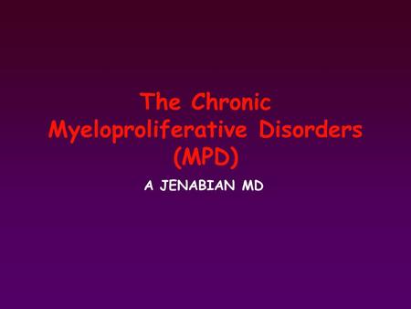 The Chronic Myeloproliferative Disorders (MPD) A JENABIAN MD.