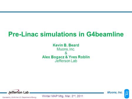 Operated by JSA for the U.S. Department of Energy Muons, Inc. Winter MAP Mtg, Mar. 2 nd, 2011 Pre-Linac simulations in G4beamline Kevin B. Beard Muons,Inc.