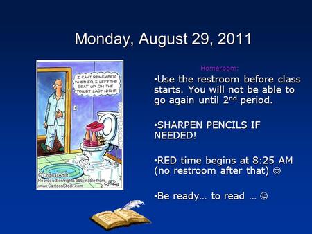 Monday, August 29, 2011 Homeroom: Use the restroom before class starts. You will not be able to go again until 2 nd period. Use the restroom before class.