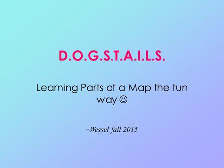 D.O.G.S.T.A.I.L.S. Learning Parts of a Map the fun way - Wessel fall 2015.