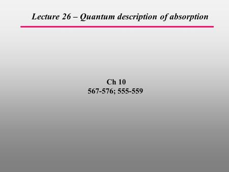 Ch 10 567-576; 555-559 Lecture 26 – Quantum description of absorption.
