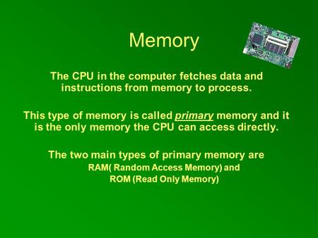 Memory The CPU in the computer fetches data and instructions from memory to process. This type of memory is called primary memory and it is the only memory.