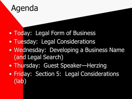 Agenda Today: Legal Form of Business Tuesday: Legal Considerations Wednesday: Developing a Business Name (and Legal Search) Thursday: Guest Speaker—Herzing.