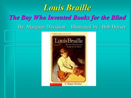 Louis Braille The Boy Who Invented Books for the Blind By: Margaret Davidson Illustrated by : Bob Dorsey.