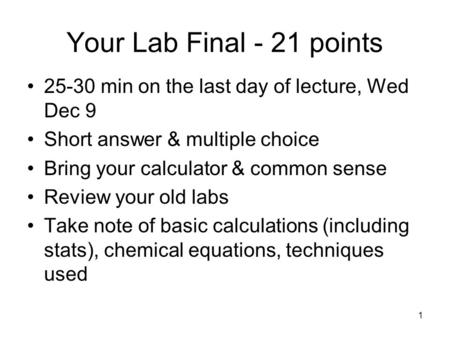 1 Your Lab Final - 21 points 25-30 min on the last day of lecture, Wed Dec 9 Short answer & multiple choice Bring your calculator & common sense Review.