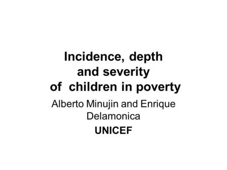 Incidence, depth and severity of children in poverty Alberto Minujin and Enrique Delamonica UNICEF.