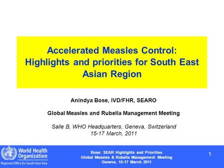 1 1 Bose: SEAR Highlights and Priorities Global Measles & Rubella Management Meeting Geneva, 15-17 March 2011 Accelerated Measles Control: Highlights and.