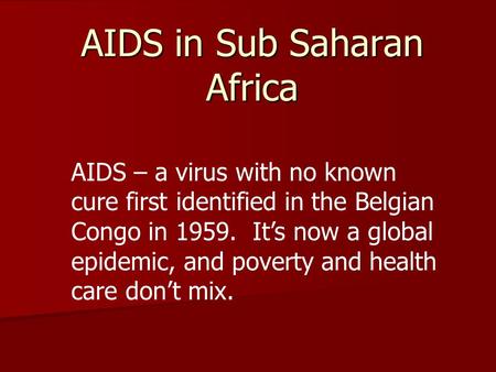 AIDS in Sub Saharan Africa AIDS – a virus with no known cure first identified in the Belgian Congo in 1959. It’s now a global epidemic, and poverty and.