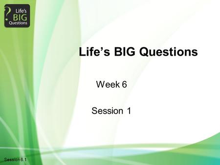 1Session 6.1 Life’s BIG Questions Week 6 Session 1.
