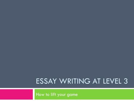 ESSAY WRITING AT LEVEL 3 How to lift your game. Analyse the question  At Level 3, the questions are more complex.  The question will require careful.