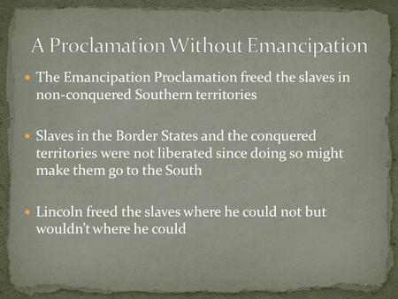 The Emancipation Proclamation freed the slaves in non-conquered Southern territories Slaves in the Border States and the conquered territories were not.