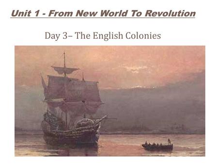 Unit 1 - From New World To Revolution Day 3– The English Colonies.
