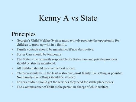 Kenny A vs State Principles Georgia’s Child Welfare System must actively promote the opportunity for children to grow up with in a family. Family contacts.