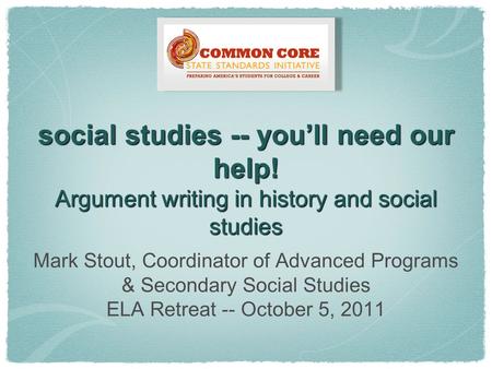 Social studies -- you’ll need our help! Argument writing in history and social studies Mark Stout, Coordinator of Advanced Programs & Secondary Social.