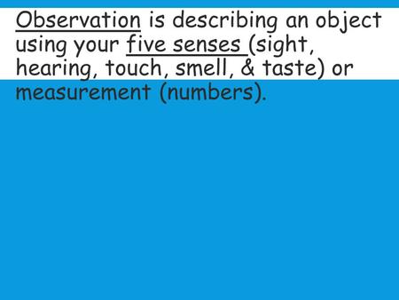  Observation is describing an object using your five senses (sight, hearing, touch, smell, & taste) or measurement (numbers).