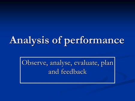 Analysis of performance Observe, analyse, evaluate, plan and feedback.